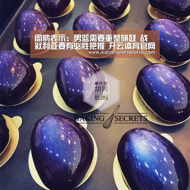 周鹏表示：男篮需要重整旗鼓 战叙利亚要有必胜把握_开云体育官网