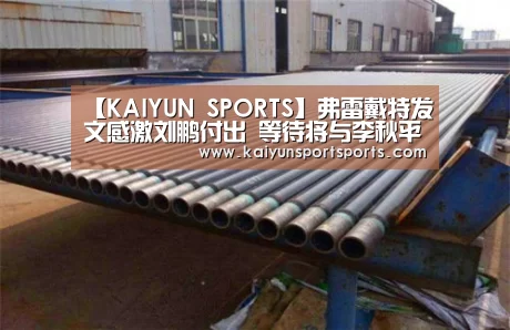 【KAIYUN SPORTS】弗雷戴特发文感激刘鹏付出 等待将与李秋平协作(图2) 开云体育官网