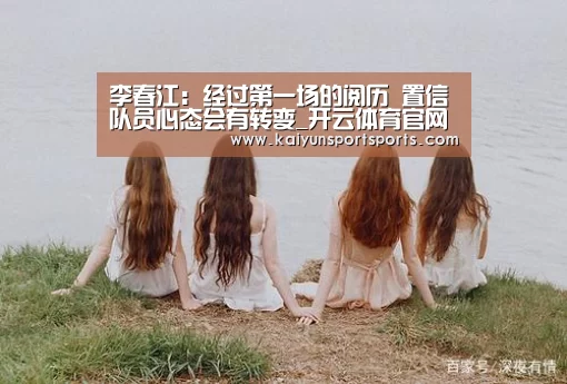 李春江:经过第一场的阅历 置信队员心态会有转变_开云体育官网(图2) KAIYUN开云体育官方网站