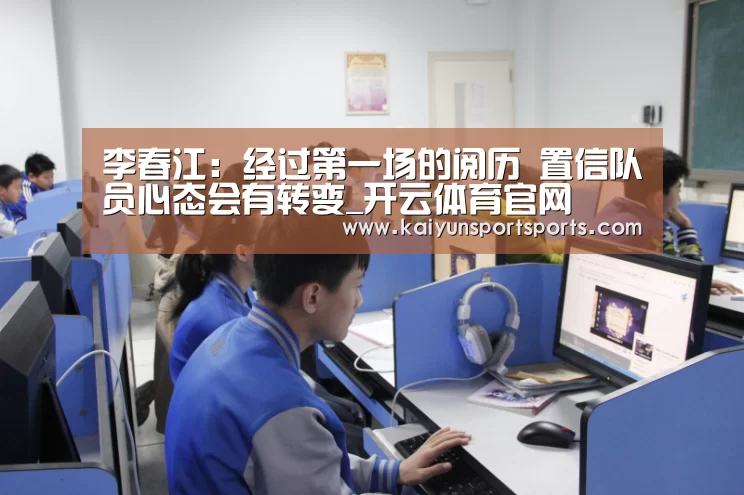 李春江:经过第一场的阅历 置信队员心态会有转变_开云体育官网